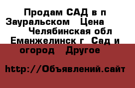 Продам САД в п.Зауральском › Цена ­ 40 000 - Челябинская обл., Еманжелинск г. Сад и огород » Другое   